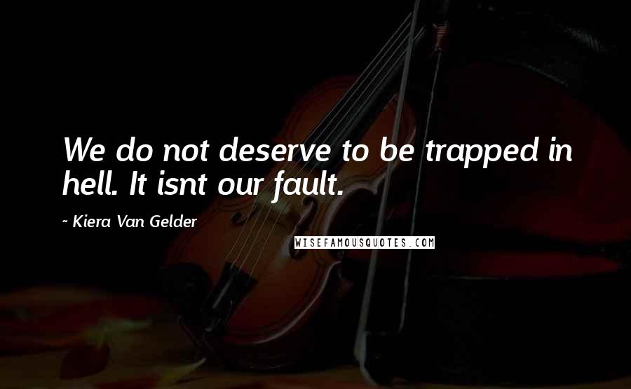 Kiera Van Gelder Quotes: We do not deserve to be trapped in hell. It isnt our fault.