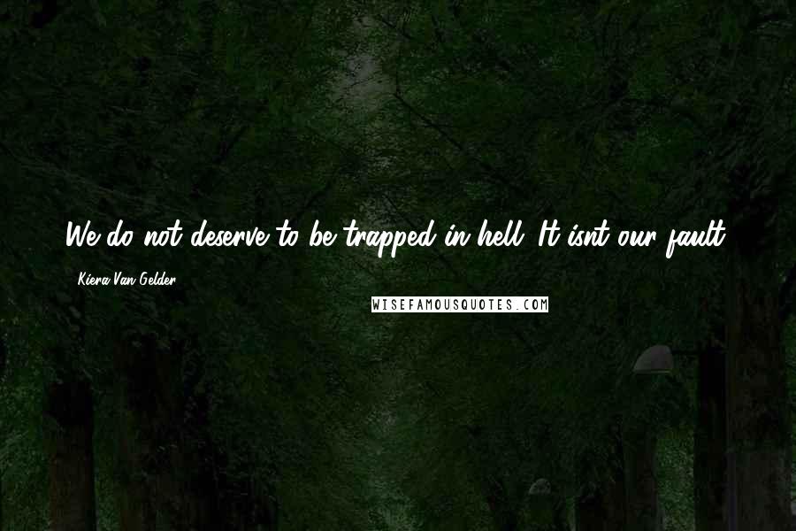 Kiera Van Gelder Quotes: We do not deserve to be trapped in hell. It isnt our fault.