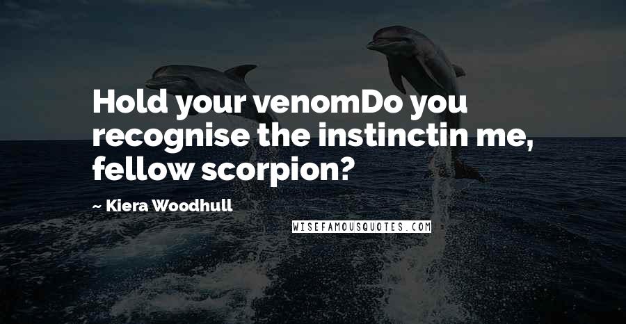 Kiera Woodhull Quotes: Hold your venomDo you recognise the instinctin me, fellow scorpion?