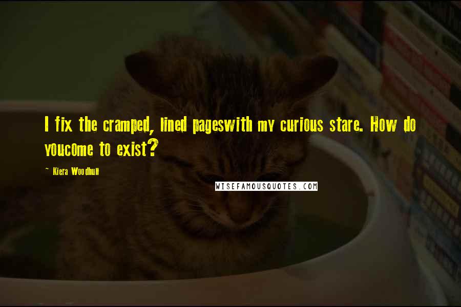 Kiera Woodhull Quotes: I fix the cramped, lined pageswith my curious stare. How do youcome to exist?