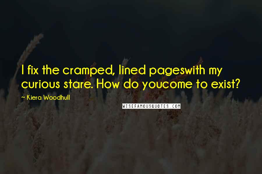 Kiera Woodhull Quotes: I fix the cramped, lined pageswith my curious stare. How do youcome to exist?