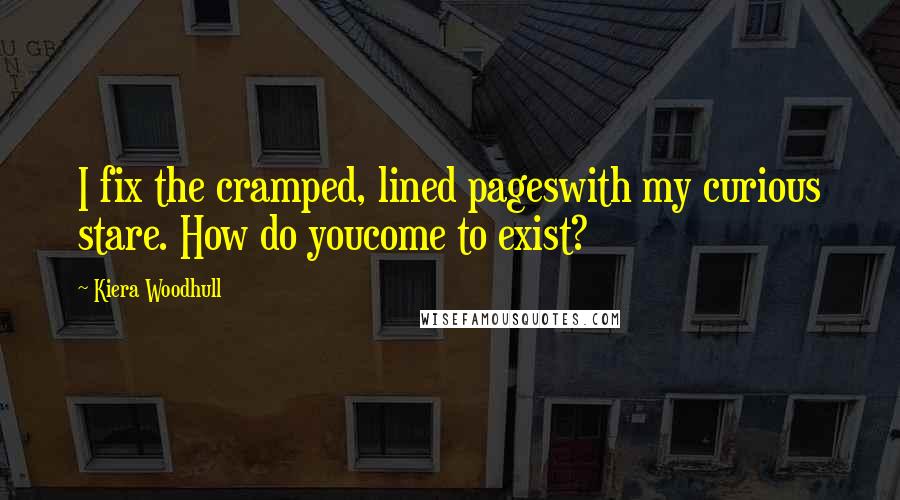 Kiera Woodhull Quotes: I fix the cramped, lined pageswith my curious stare. How do youcome to exist?