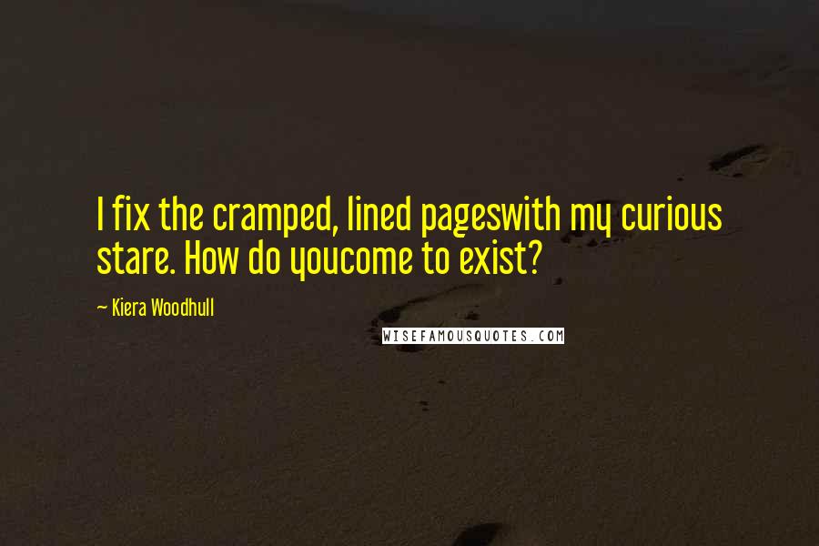 Kiera Woodhull Quotes: I fix the cramped, lined pageswith my curious stare. How do youcome to exist?