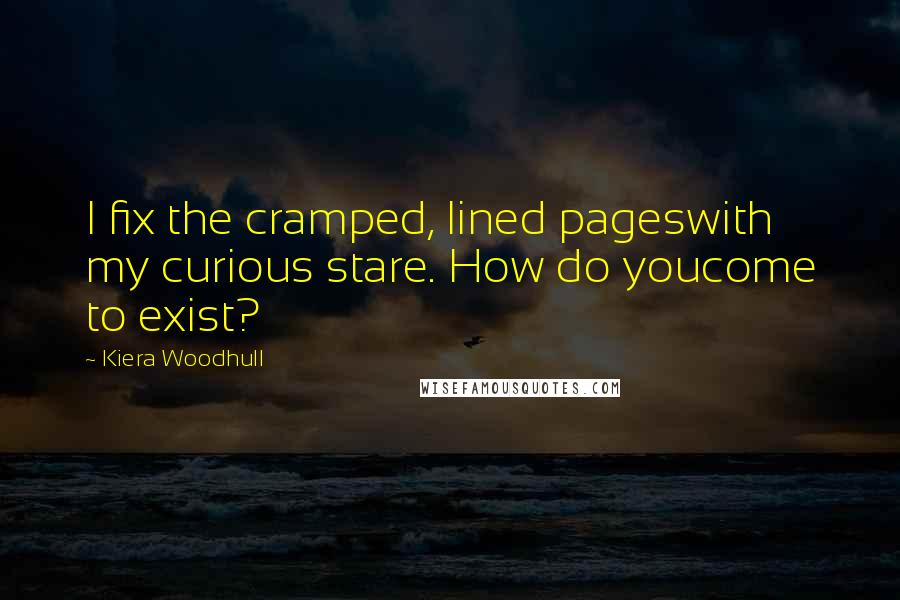 Kiera Woodhull Quotes: I fix the cramped, lined pageswith my curious stare. How do youcome to exist?