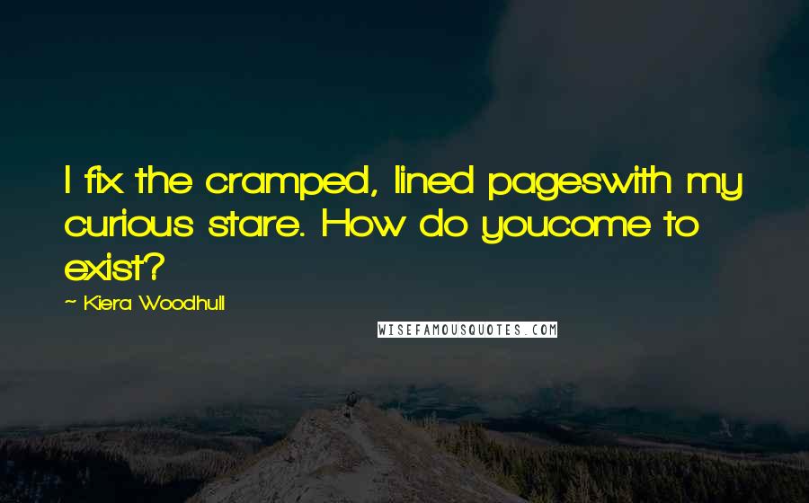 Kiera Woodhull Quotes: I fix the cramped, lined pageswith my curious stare. How do youcome to exist?