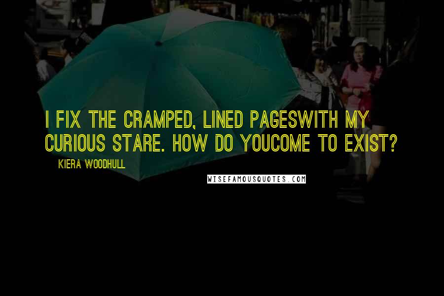 Kiera Woodhull Quotes: I fix the cramped, lined pageswith my curious stare. How do youcome to exist?