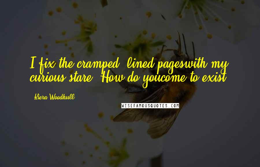 Kiera Woodhull Quotes: I fix the cramped, lined pageswith my curious stare. How do youcome to exist?