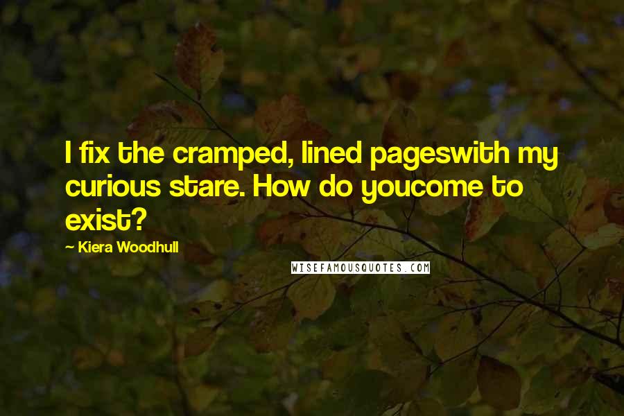 Kiera Woodhull Quotes: I fix the cramped, lined pageswith my curious stare. How do youcome to exist?