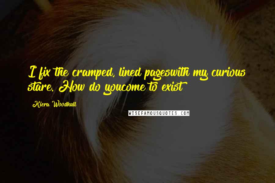 Kiera Woodhull Quotes: I fix the cramped, lined pageswith my curious stare. How do youcome to exist?