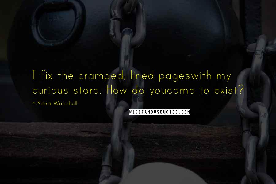 Kiera Woodhull Quotes: I fix the cramped, lined pageswith my curious stare. How do youcome to exist?