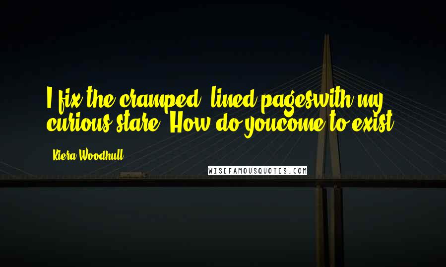 Kiera Woodhull Quotes: I fix the cramped, lined pageswith my curious stare. How do youcome to exist?