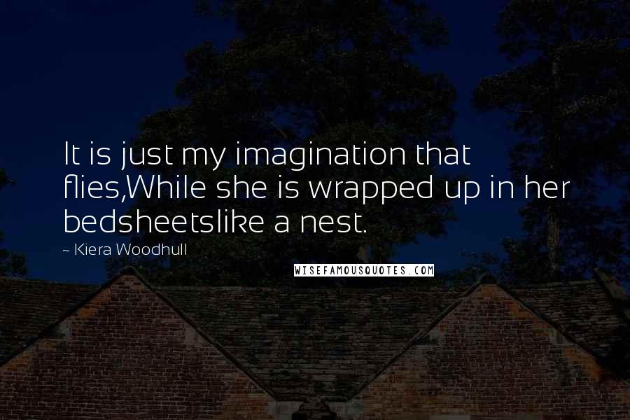 Kiera Woodhull Quotes: It is just my imagination that flies,While she is wrapped up in her bedsheetslike a nest.