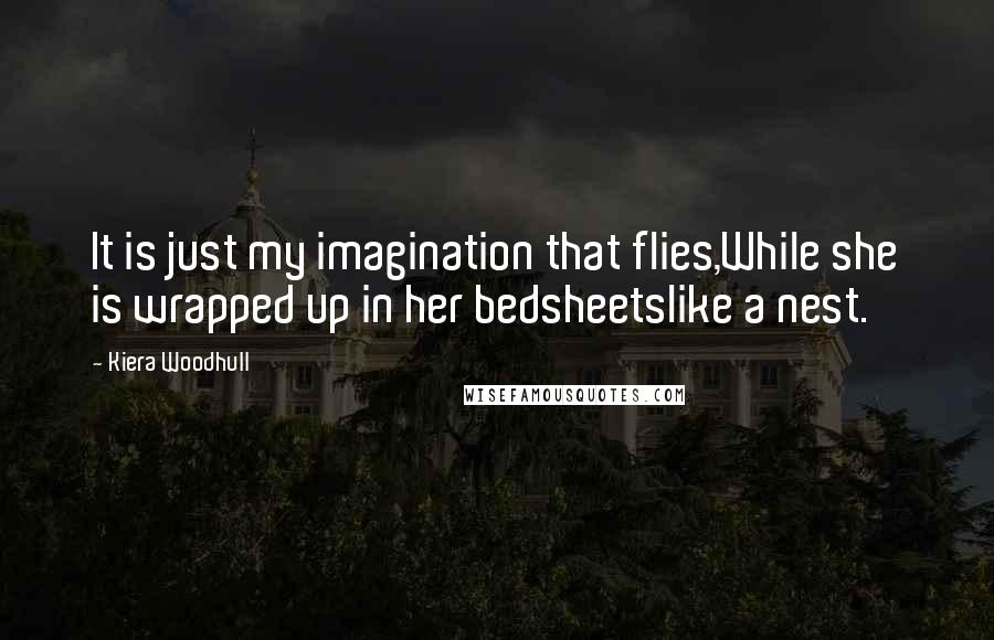 Kiera Woodhull Quotes: It is just my imagination that flies,While she is wrapped up in her bedsheetslike a nest.