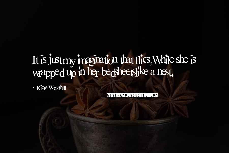 Kiera Woodhull Quotes: It is just my imagination that flies,While she is wrapped up in her bedsheetslike a nest.