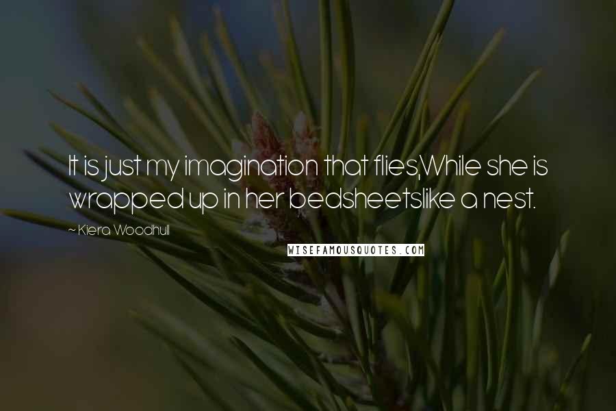 Kiera Woodhull Quotes: It is just my imagination that flies,While she is wrapped up in her bedsheetslike a nest.