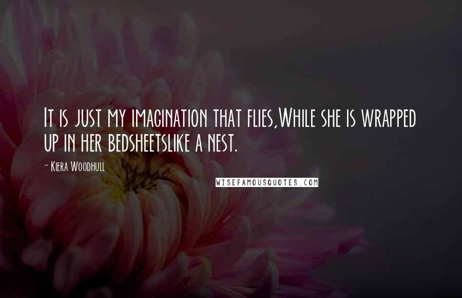 Kiera Woodhull Quotes: It is just my imagination that flies,While she is wrapped up in her bedsheetslike a nest.