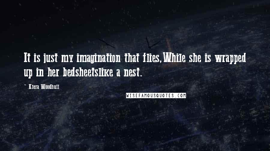 Kiera Woodhull Quotes: It is just my imagination that flies,While she is wrapped up in her bedsheetslike a nest.