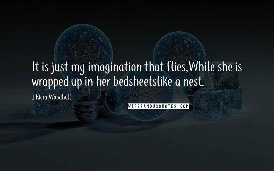 Kiera Woodhull Quotes: It is just my imagination that flies,While she is wrapped up in her bedsheetslike a nest.