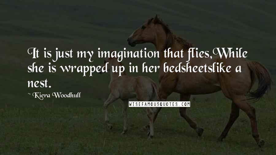 Kiera Woodhull Quotes: It is just my imagination that flies,While she is wrapped up in her bedsheetslike a nest.