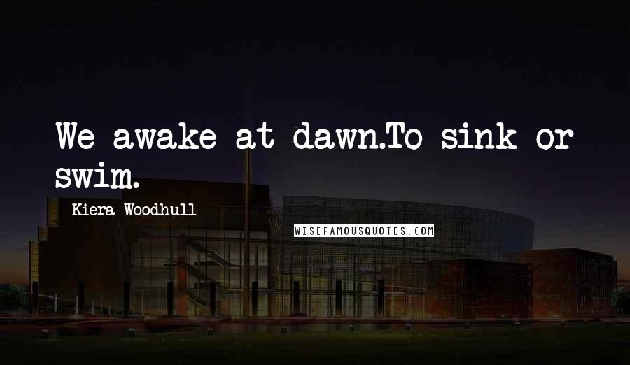 Kiera Woodhull Quotes: We awake at dawn.To sink or swim.