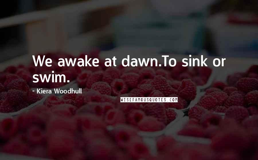 Kiera Woodhull Quotes: We awake at dawn.To sink or swim.