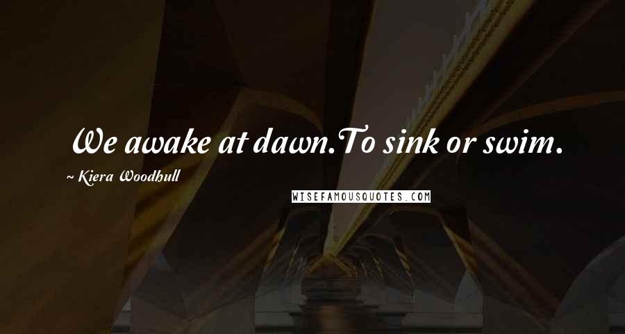 Kiera Woodhull Quotes: We awake at dawn.To sink or swim.