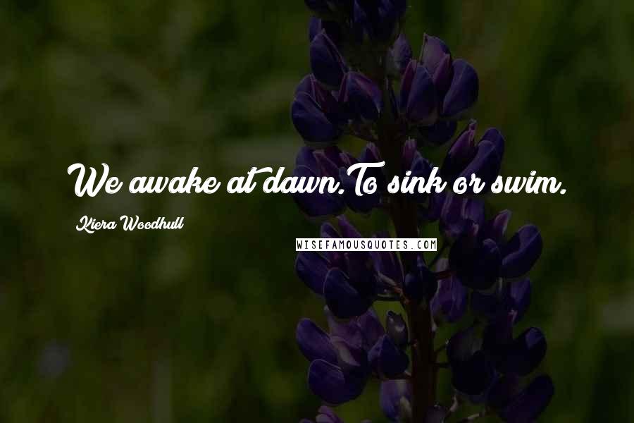 Kiera Woodhull Quotes: We awake at dawn.To sink or swim.