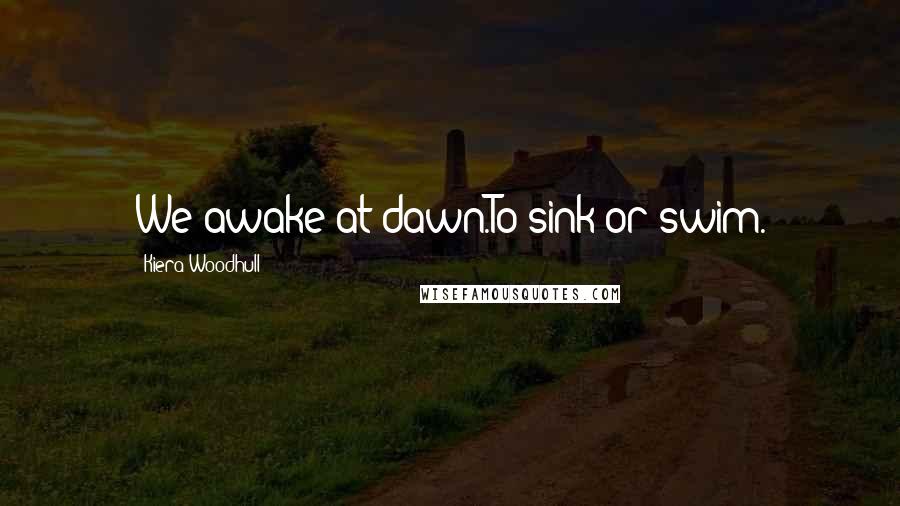 Kiera Woodhull Quotes: We awake at dawn.To sink or swim.