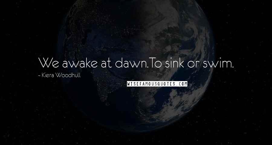 Kiera Woodhull Quotes: We awake at dawn.To sink or swim.