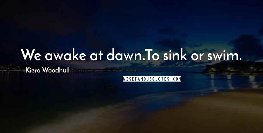 Kiera Woodhull Quotes: We awake at dawn.To sink or swim.