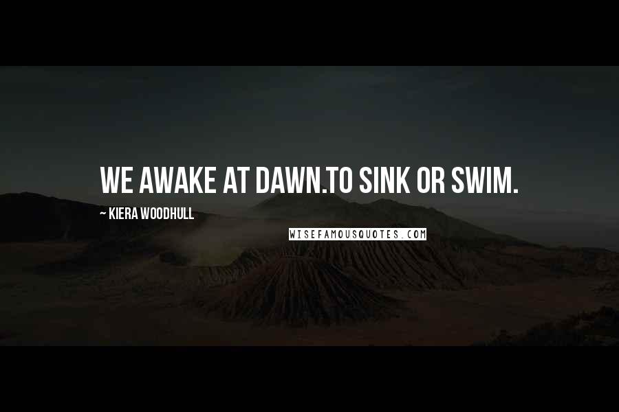 Kiera Woodhull Quotes: We awake at dawn.To sink or swim.
