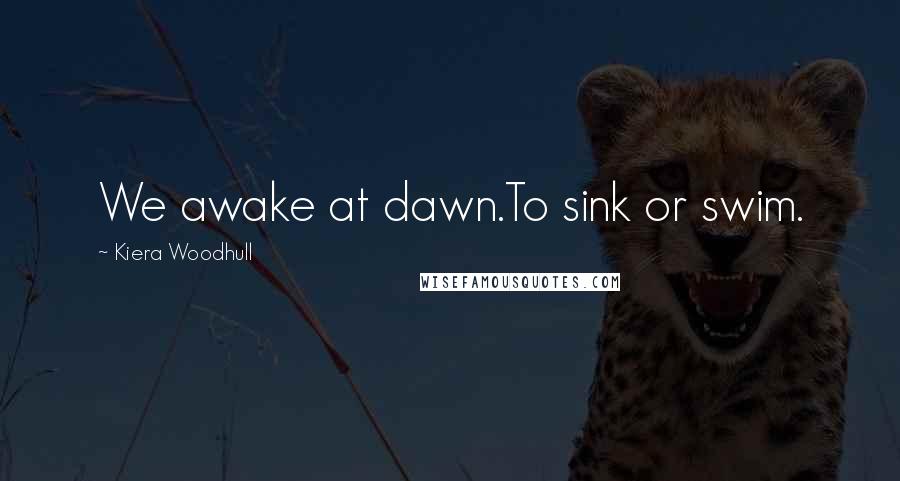 Kiera Woodhull Quotes: We awake at dawn.To sink or swim.