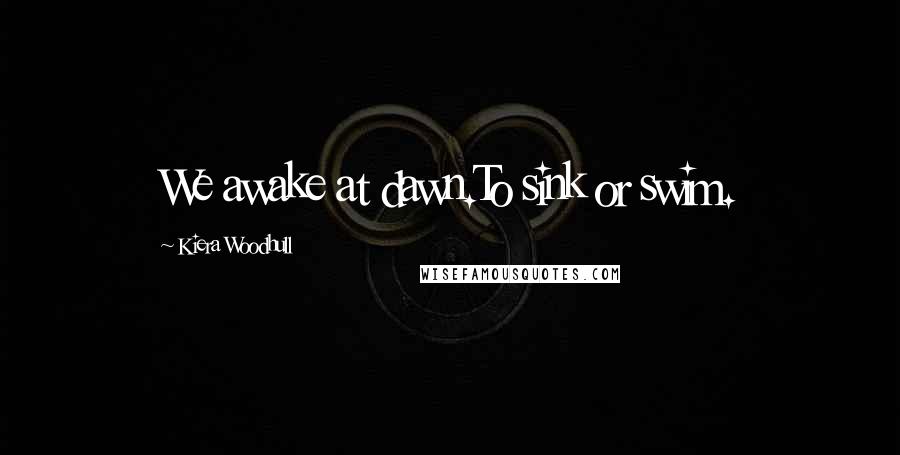 Kiera Woodhull Quotes: We awake at dawn.To sink or swim.