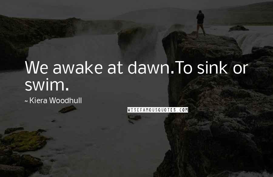 Kiera Woodhull Quotes: We awake at dawn.To sink or swim.