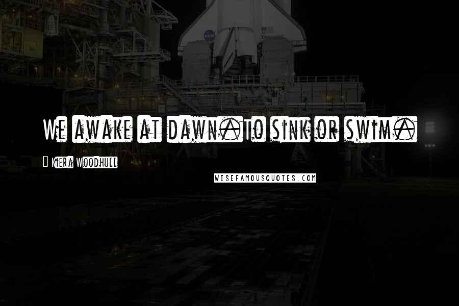 Kiera Woodhull Quotes: We awake at dawn.To sink or swim.