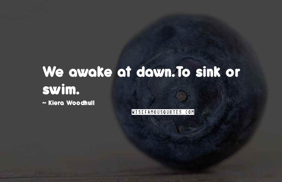 Kiera Woodhull Quotes: We awake at dawn.To sink or swim.