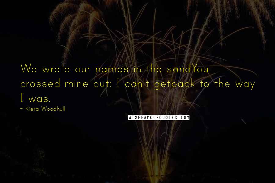 Kiera Woodhull Quotes: We wrote our names in the sandYou crossed mine out: I can't getback to the way I was.