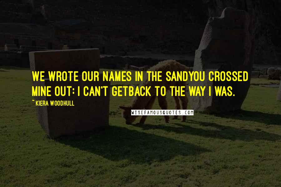 Kiera Woodhull Quotes: We wrote our names in the sandYou crossed mine out: I can't getback to the way I was.