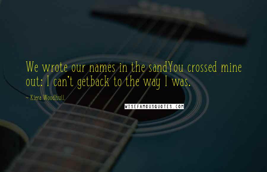 Kiera Woodhull Quotes: We wrote our names in the sandYou crossed mine out: I can't getback to the way I was.