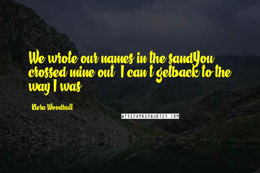 Kiera Woodhull Quotes: We wrote our names in the sandYou crossed mine out: I can't getback to the way I was.