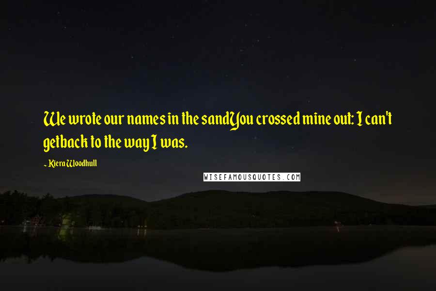 Kiera Woodhull Quotes: We wrote our names in the sandYou crossed mine out: I can't getback to the way I was.