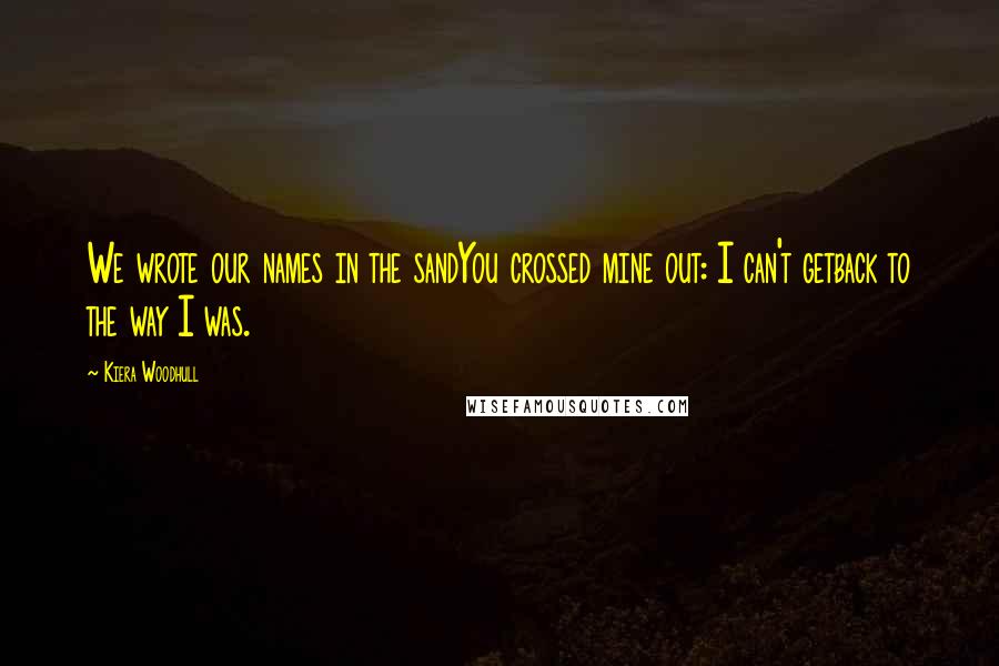 Kiera Woodhull Quotes: We wrote our names in the sandYou crossed mine out: I can't getback to the way I was.