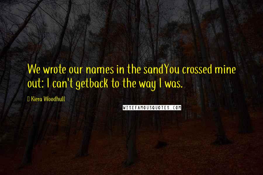 Kiera Woodhull Quotes: We wrote our names in the sandYou crossed mine out: I can't getback to the way I was.