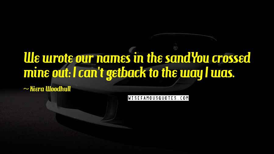 Kiera Woodhull Quotes: We wrote our names in the sandYou crossed mine out: I can't getback to the way I was.