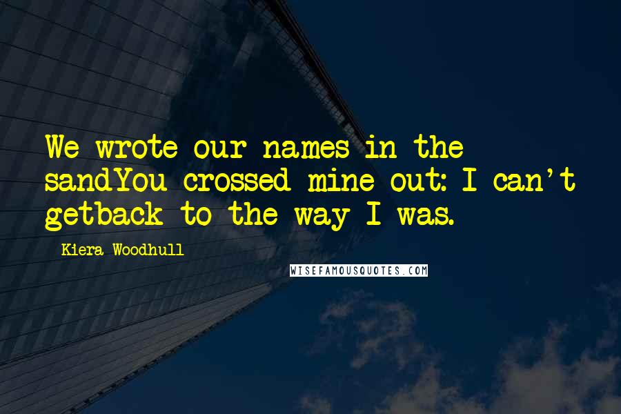 Kiera Woodhull Quotes: We wrote our names in the sandYou crossed mine out: I can't getback to the way I was.