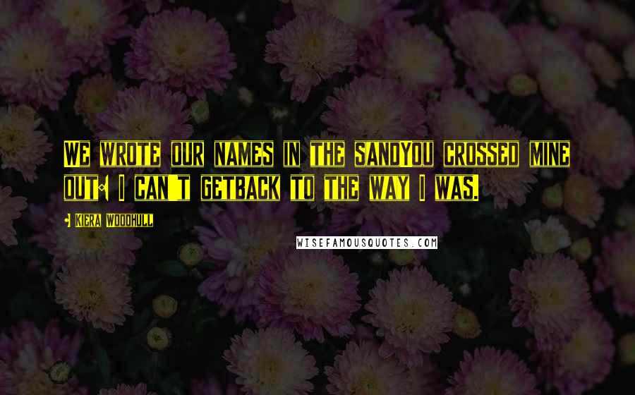 Kiera Woodhull Quotes: We wrote our names in the sandYou crossed mine out: I can't getback to the way I was.