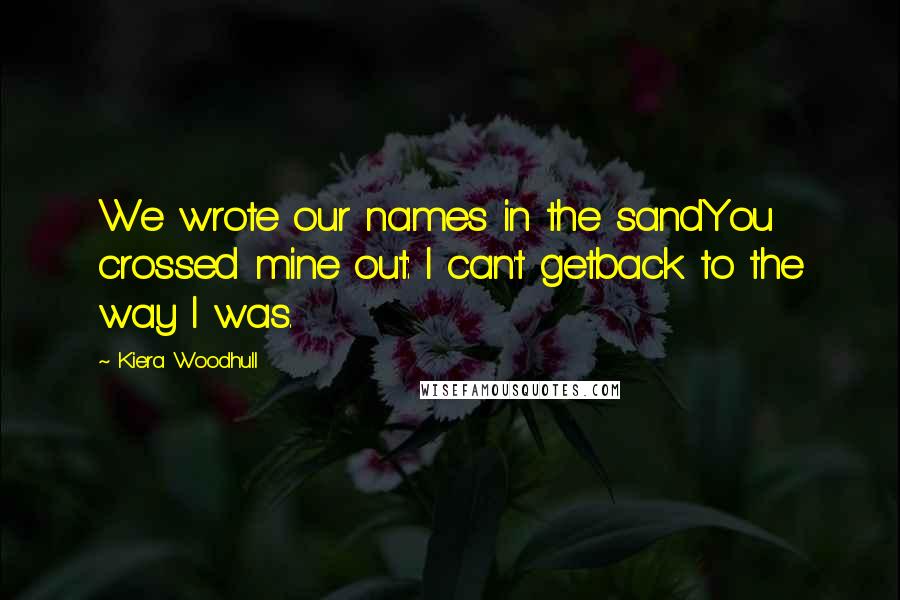 Kiera Woodhull Quotes: We wrote our names in the sandYou crossed mine out: I can't getback to the way I was.