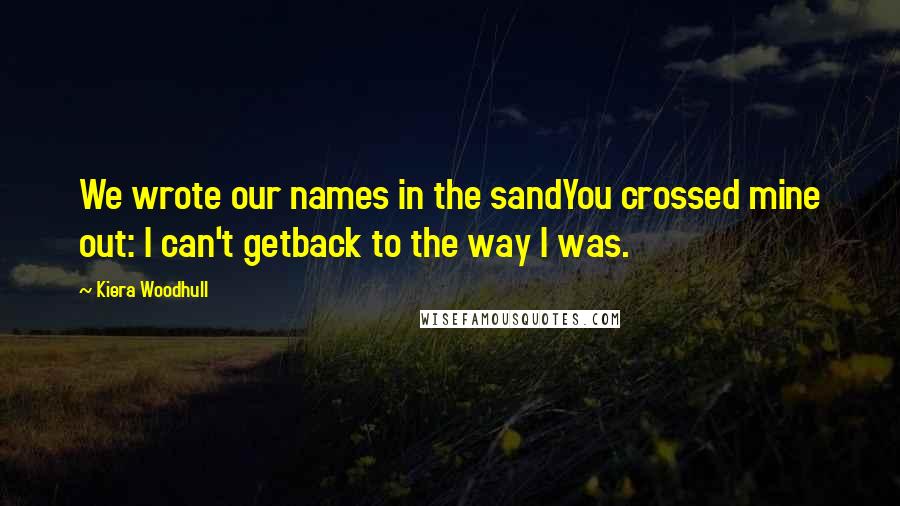 Kiera Woodhull Quotes: We wrote our names in the sandYou crossed mine out: I can't getback to the way I was.