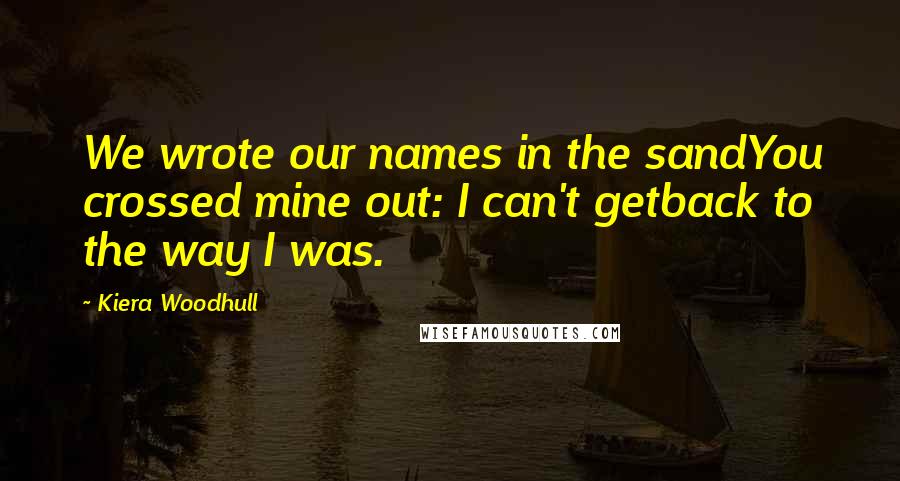 Kiera Woodhull Quotes: We wrote our names in the sandYou crossed mine out: I can't getback to the way I was.
