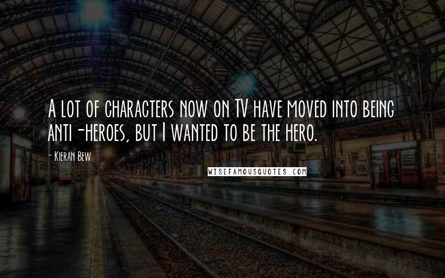 Kieran Bew Quotes: A lot of characters now on TV have moved into being anti-heroes, but I wanted to be the hero.